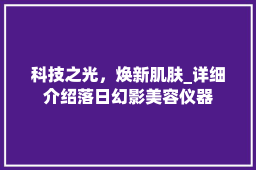 科技之光，焕新肌肤_详细介绍落日幻影美容仪器 科技之光，焕新肌肤_详细介绍落日幻影美容仪器 日用科普