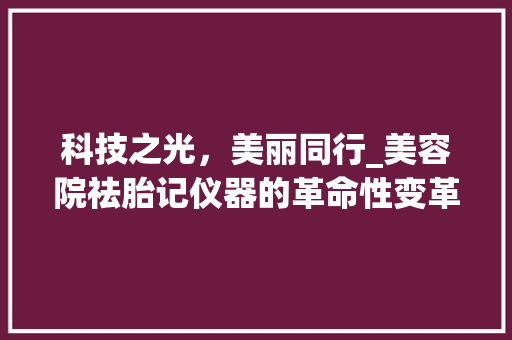 科技之光，美丽同行_美容院祛胎记仪器的革命性变革 科技之光，美丽同行_美容院祛胎记仪器的革命性变革 美容塑身