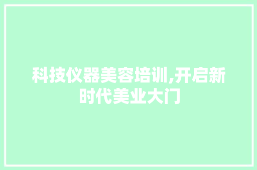 科技仪器美容培训,开启新时代美业大门 科技仪器美容培训,开启新时代美业大门 日用科普