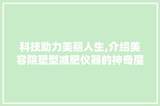 科技助力美丽人生,介绍美容院塑型减肥仪器的神奇魔力 科技助力美丽人生,介绍美容院塑型减肥仪器的神奇魔力 动手制作