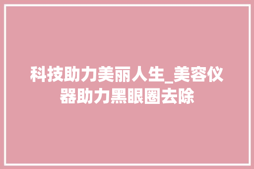 科技助力美丽人生_美容仪器助力黑眼圈去除 科技助力美丽人生_美容仪器助力黑眼圈去除 旅行地理