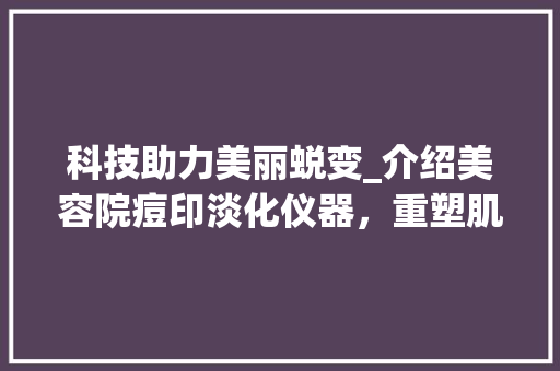 科技助力美丽蜕变_介绍美容院痘印淡化仪器，重塑肌肤光滑 科技助力美丽蜕变_介绍美容院痘印淡化仪器，重塑肌肤光滑 服饰装扮