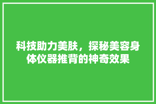 科技助力美肤，探秘美容身体仪器推背的神奇效果 科技助力美肤，探秘美容身体仪器推背的神奇效果 旅行地理