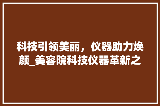 科技引领美丽，仪器助力焕颜_美容院科技仪器革新之路 科技引领美丽，仪器助力焕颜_美容院科技仪器革新之路 美容塑身