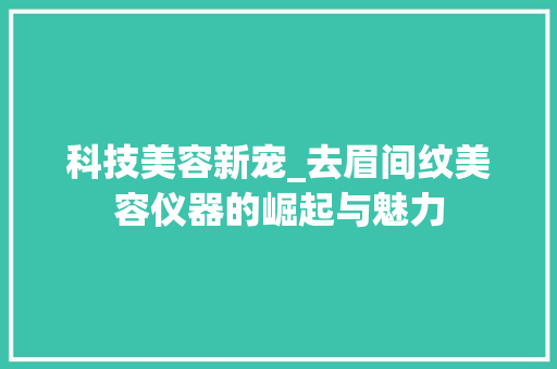 科技美容新宠_去眉间纹美容仪器的崛起与魅力 科技美容新宠_去眉间纹美容仪器的崛起与魅力 旅行地理