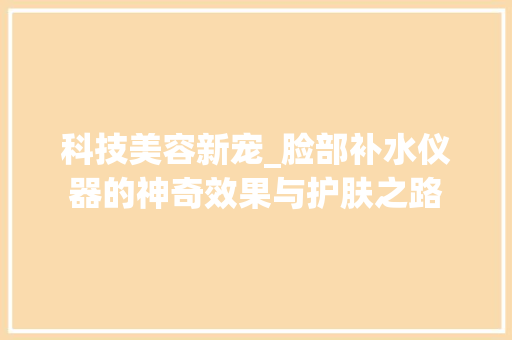 科技美容新宠_脸部补水仪器的神奇效果与护肤之路 科技美容新宠_脸部补水仪器的神奇效果与护肤之路 美容塑身