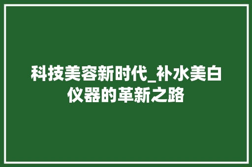 科技美容新时代_补水美白仪器的革新之路 科技美容新时代_补水美白仪器的革新之路 动手制作