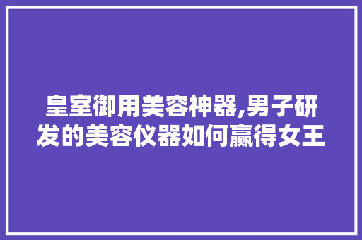 皇室御用美容神器,男子研发的美容仪器如何赢得女王青睐 皇室御用美容神器,男子研发的美容仪器如何赢得女王青睐 旅行地理