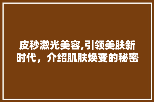 皮秒激光美容,引领美肤新时代，介绍肌肤焕变的秘密武器 皮秒激光美容,引领美肤新时代，介绍肌肤焕变的秘密武器 美容塑身
