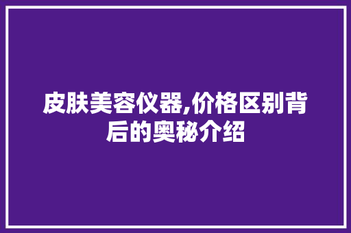 皮肤美容仪器,价格区别背后的奥秘介绍 皮肤美容仪器,价格区别背后的奥秘介绍 日用科普