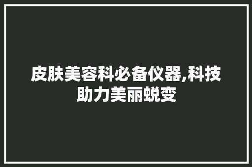 皮肤美容科必备仪器,科技助力美丽蜕变 皮肤美容科必备仪器,科技助力美丽蜕变 旅行地理