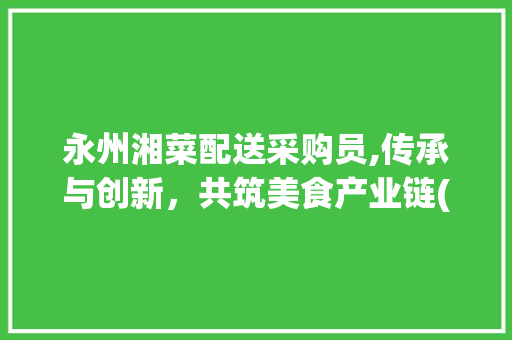 永州湘菜配送采购员,传承与创新，共筑美食产业链(永州湘菜配送采购员) 永州湘菜配送采购员,传承与创新，共筑美食产业链(永州湘菜配送采购员) 饮食拾萃