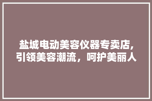 盐城电动美容仪器专卖店,引领美容潮流，呵护美丽人生 盐城电动美容仪器专卖店,引领美容潮流，呵护美丽人生 家居时尚