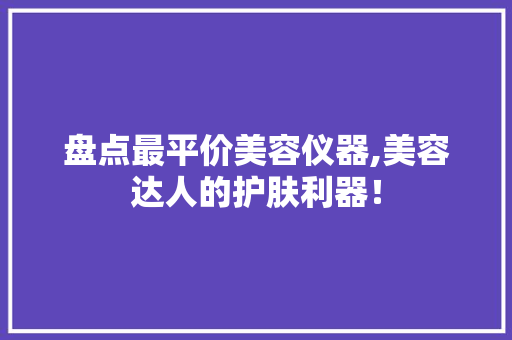 盘点最平价美容仪器,美容达人的护肤利器！ 盘点最平价美容仪器,美容达人的护肤利器！ 服饰装扮