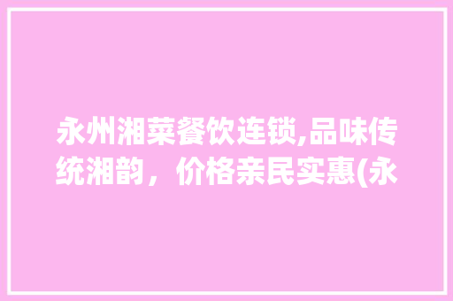 永州湘菜餐饮连锁,品味传统湘韵，价格亲民实惠(永州湘菜餐饮连锁价格多少) 永州湘菜餐饮连锁,品味传统湘韵，价格亲民实惠(永州湘菜餐饮连锁价格多少) 饮食拾萃