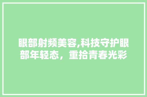 眼部射频美容,科技守护眼部年轻态，重拾青春光彩 眼部射频美容,科技守护眼部年轻态，重拾青春光彩 养生保健