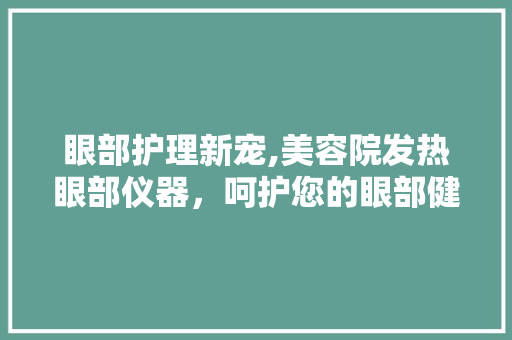 眼部护理新宠,美容院发热眼部仪器，呵护您的眼部健康 眼部护理新宠,美容院发热眼部仪器，呵护您的眼部健康 日用科普