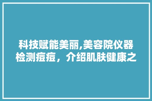 科技赋能美丽,美容院仪器检测痘痘，介绍肌肤健康之谜 科技赋能美丽,美容院仪器检测痘痘，介绍肌肤健康之谜 旅行地理
