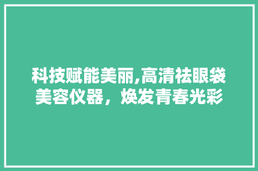 科技赋能美丽,高清祛眼袋美容仪器，焕发青春光彩 科技赋能美丽,高清祛眼袋美容仪器，焕发青春光彩 美容塑身