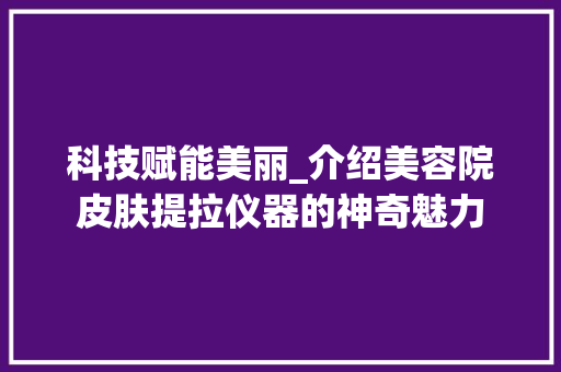 科技赋能美丽_介绍美容院皮肤提拉仪器的神奇魅力 科技赋能美丽_介绍美容院皮肤提拉仪器的神奇魅力 美容塑身