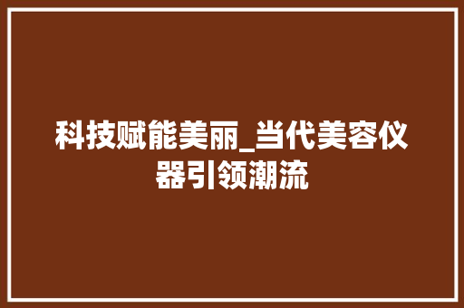 科技赋能美丽_当代美容仪器引领潮流 科技赋能美丽_当代美容仪器引领潮流 饮食拾萃