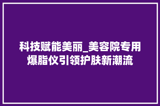 科技赋能美丽_美容院专用爆脂仪引领护肤新潮流 科技赋能美丽_美容院专用爆脂仪引领护肤新潮流 动手制作