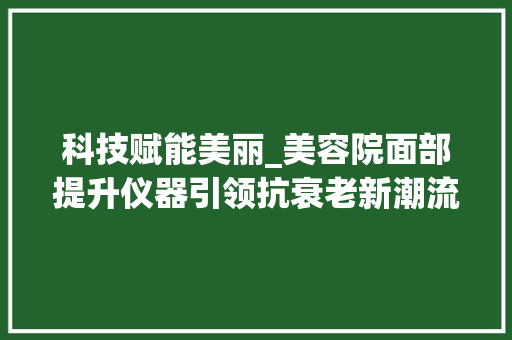 科技赋能美丽_美容院面部提升仪器引领抗衰老新潮流 科技赋能美丽_美容院面部提升仪器引领抗衰老新潮流 动手制作