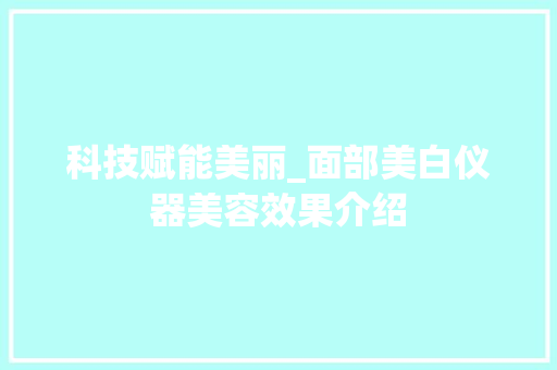 科技赋能美丽_面部美白仪器美容效果介绍 科技赋能美丽_面部美白仪器美容效果介绍 日用科普