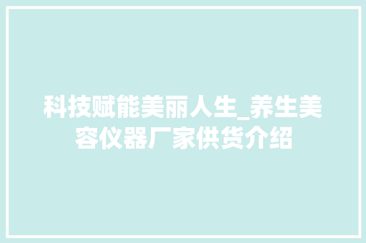 科技赋能美丽人生_养生美容仪器厂家供货介绍 科技赋能美丽人生_养生美容仪器厂家供货介绍 日用科普