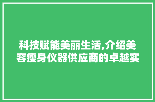 科技赋能美丽生活,介绍美容瘦身仪器供应商的卓越实力与独家优势 科技赋能美丽生活,介绍美容瘦身仪器供应商的卓越实力与独家优势 动手制作
