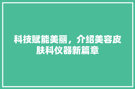 科技赋能美丽，介绍美容皮肤科仪器新篇章 科技赋能美丽，介绍美容皮肤科仪器新篇章 养生保健