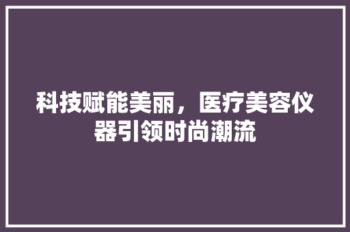 科技赋能美丽，医疗美容仪器引领时尚潮流 科技赋能美丽，医疗美容仪器引领时尚潮流 美容塑身