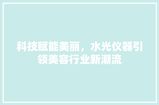 科技赋能美丽，水光仪器引领美容行业新潮流 科技赋能美丽，水光仪器引领美容行业新潮流 日用科普