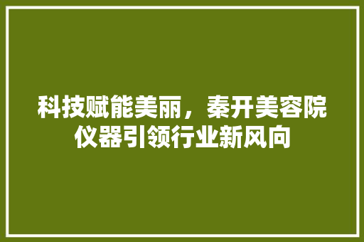科技赋能美丽，秦开美容院仪器引领行业新风向 科技赋能美丽，秦开美容院仪器引领行业新风向 养生保健