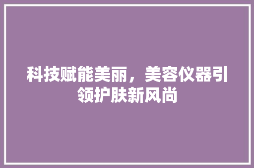 科技赋能美丽，美容仪器引领护肤新风尚 科技赋能美丽，美容仪器引领护肤新风尚 家居时尚