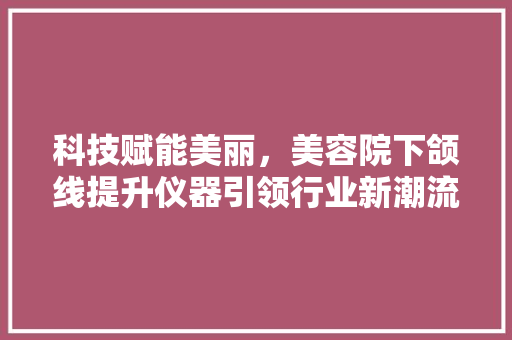 科技赋能美丽，美容院下颌线提升仪器引领行业新潮流 科技赋能美丽，美容院下颌线提升仪器引领行业新潮流 饮食拾萃