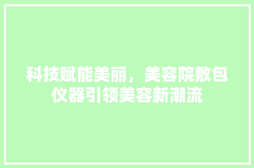 科技赋能美丽，美容院敷包仪器引领美容新潮流 科技赋能美丽，美容院敷包仪器引领美容新潮流 服饰装扮