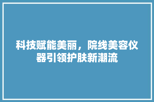 科技赋能美丽，院线美容仪器引领护肤新潮流 科技赋能美丽，院线美容仪器引领护肤新潮流 饮食拾萃
