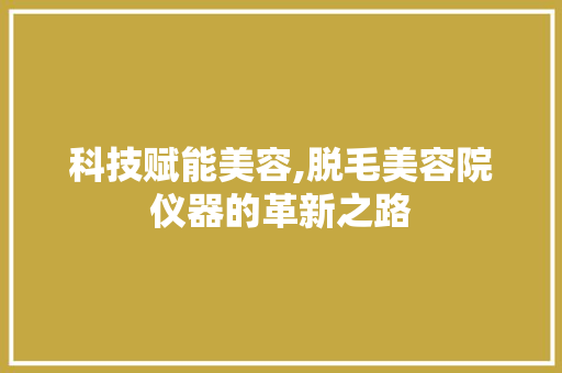 科技赋能美容,脱毛美容院仪器的革新之路 科技赋能美容,脱毛美容院仪器的革新之路 日用科普
