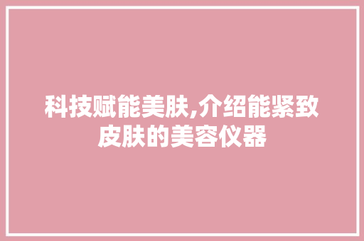 科技赋能美肤,介绍能紧致皮肤的美容仪器 科技赋能美肤,介绍能紧致皮肤的美容仪器 服饰装扮