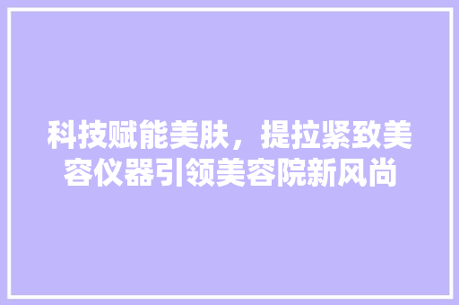 科技赋能美肤，提拉紧致美容仪器引领美容院新风尚 科技赋能美肤，提拉紧致美容仪器引领美容院新风尚 家居时尚