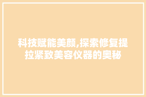 科技赋能美颜,探索修复提拉紧致美容仪器的奥秘 科技赋能美颜,探索修复提拉紧致美容仪器的奥秘 饮食拾萃