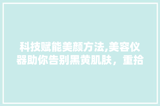 科技赋能美颜方法,美容仪器助你告别黑黄肌肤，重拾肌肤光彩 科技赋能美颜方法,美容仪器助你告别黑黄肌肤，重拾肌肤光彩 旅行地理