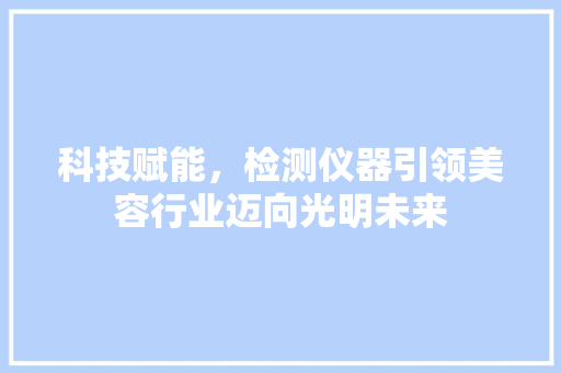 科技赋能，检测仪器引领美容行业迈向光明未来 科技赋能，检测仪器引领美容行业迈向光明未来 美容塑身