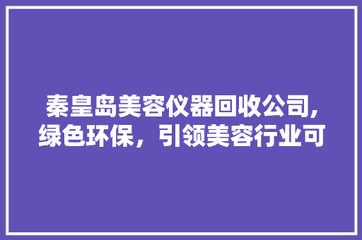 秦皇岛美容仪器回收公司,绿色环保，引领美容行业可持续发展 秦皇岛美容仪器回收公司,绿色环保，引领美容行业可持续发展 养生保健