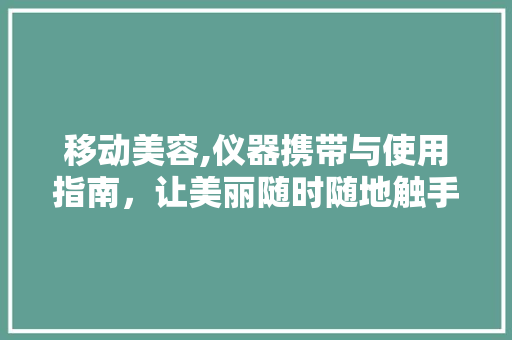 移动美容,仪器携带与使用指南，让美丽随时随地触手可及 移动美容,仪器携带与使用指南，让美丽随时随地触手可及 美容塑身