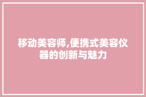 移动美容师,便携式美容仪器的创新与魅力 移动美容师,便携式美容仪器的创新与魅力 养生保健