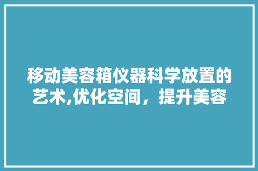 移动美容箱仪器科学放置的艺术,优化空间，提升美容体验 移动美容箱仪器科学放置的艺术,优化空间，提升美容体验 旅行地理