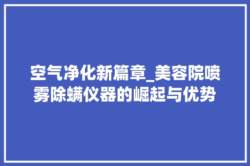 空气净化新篇章_美容院喷雾除螨仪器的崛起与优势 空气净化新篇章_美容院喷雾除螨仪器的崛起与优势 动手制作