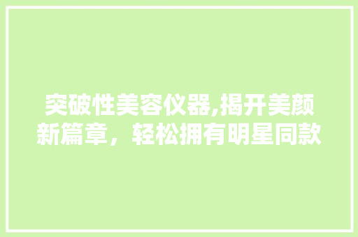 突破性美容仪器,揭开美颜新篇章，轻松拥有明星同款肌肤 突破性美容仪器,揭开美颜新篇章，轻松拥有明星同款肌肤 饮食拾萃